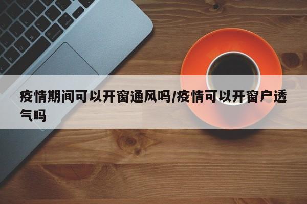 疫情期间可以开窗通风吗/疫情可以开窗户透气吗